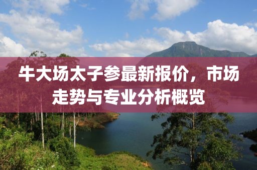 牛大场太子参最新报价，市场走势与专业分析概览