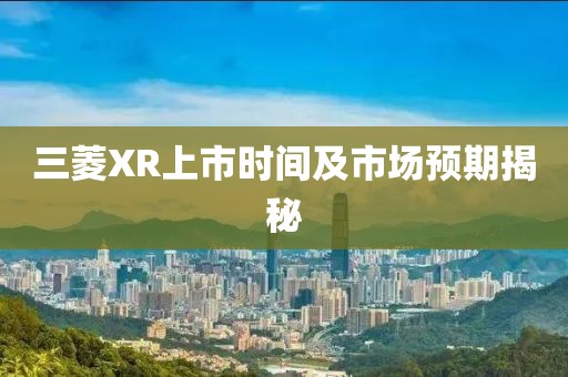 三菱XR上市时间及市场预期揭秘