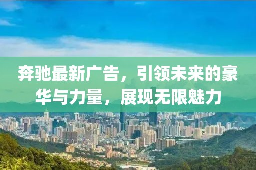 奔驰最新广告，引领未来的豪华与力量，展现无限魅力