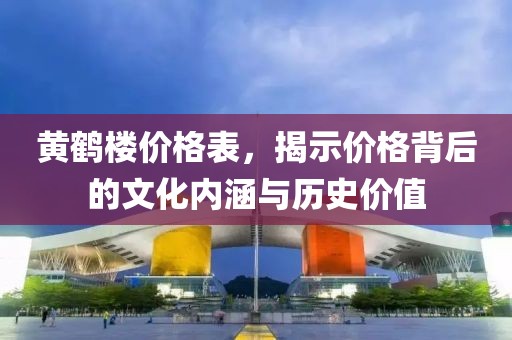 黄鹤楼价格表，揭示价格背后的文化内涵与历史价值