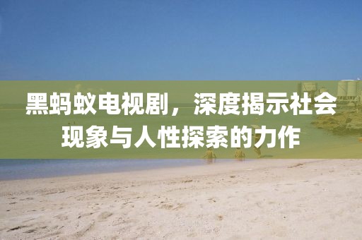 黑蚂蚁电视剧，深度揭示社会现象与人性探索的力作