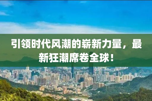 引领时代风潮的崭新力量，最新狂潮席卷全球！
