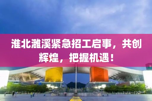 淮北濉溪紧急招工启事，共创辉煌，把握机遇！