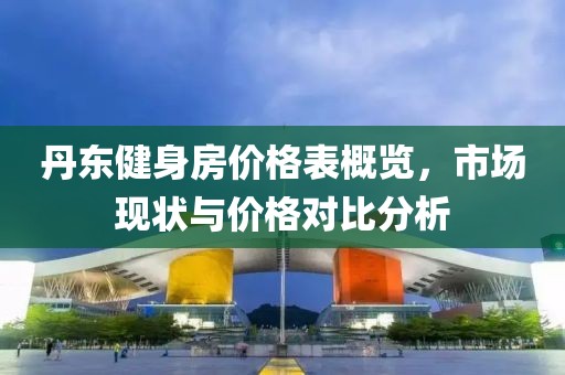 丹东健身房价格表概览，市场现状与价格对比分析