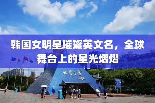 韩国女明星璀璨英文名，全球舞台上的星光熠熠