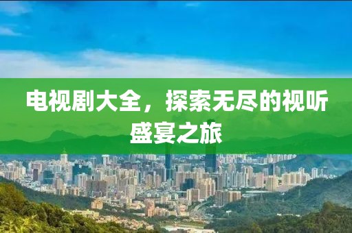 电视剧大全，探索无尽的视听盛宴之旅