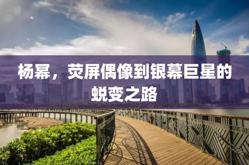 杨幂，荧屏偶像到银幕巨星的蜕变之路