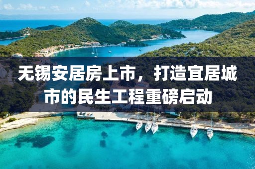 无锡安居房上市，打造宜居城市的民生工程重磅启动