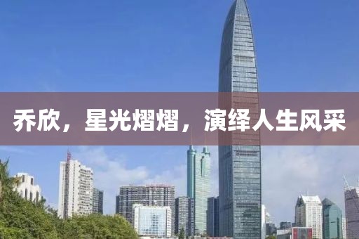 乔欣，星光熠熠，演绎人生风采