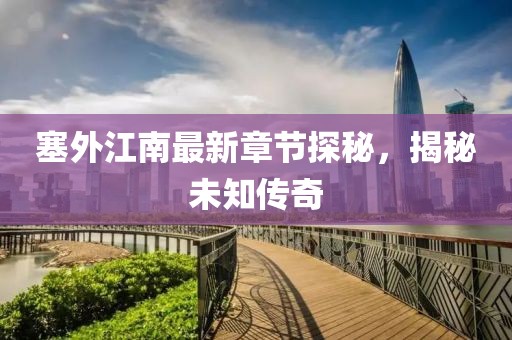 塞外江南最新章节探秘，揭秘未知传奇