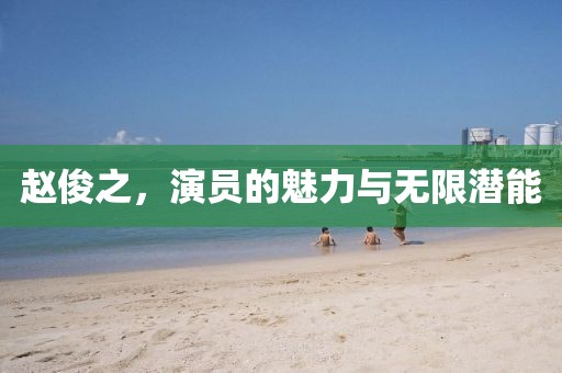 赵俊之，演员的魅力与无限潜能