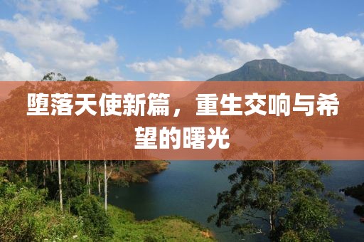 堕落天使新篇，重生交响与希望的曙光