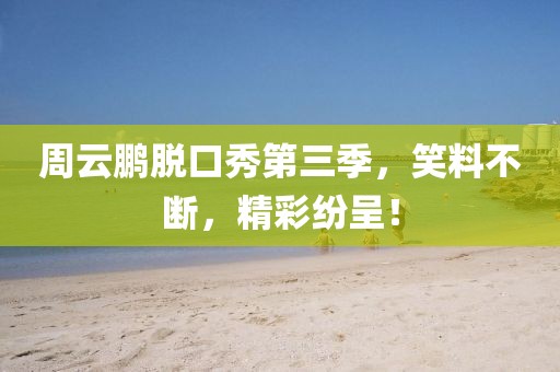 周云鹏脱口秀第三季，笑料不断，精彩纷呈！