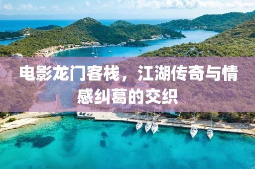 电影龙门客栈，江湖传奇与情感纠葛的交织