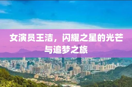 女演员王洁，闪耀之星的光芒与追梦之旅