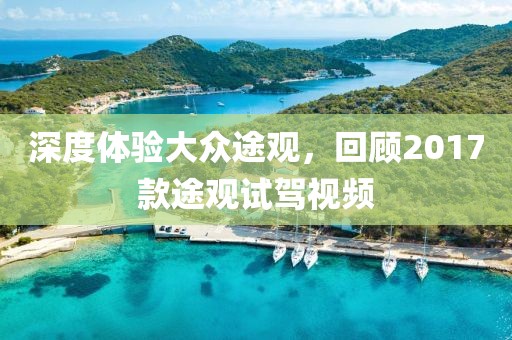 深度体验大众途观，回顾2017款途观试驾视频
