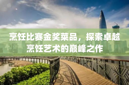 烹饪比赛金奖菜品，探索卓越烹饪艺术的巅峰之作