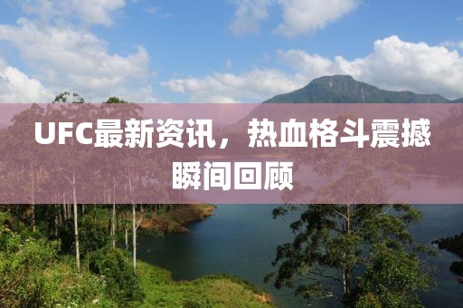 UFC最新资讯，热血格斗震撼瞬间回顾