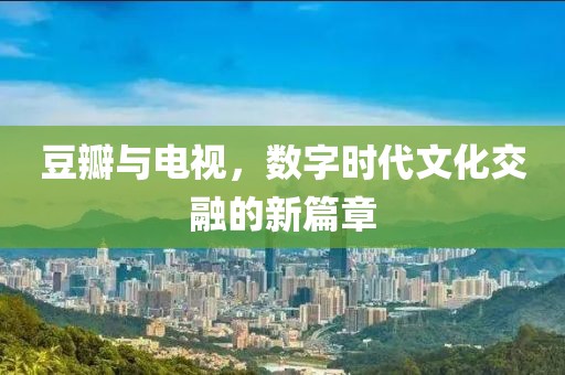 豆瓣与电视，数字时代文化交融的新篇章