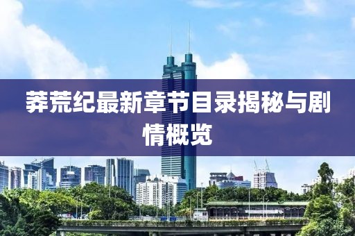 莽荒纪最新章节目录揭秘与剧情概览