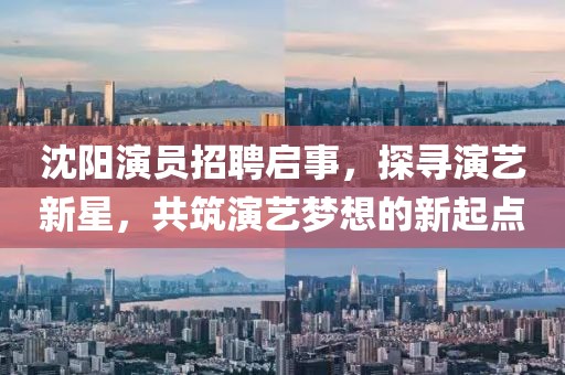沈阳演员招聘启事，探寻演艺新星，共筑演艺梦想的新起点