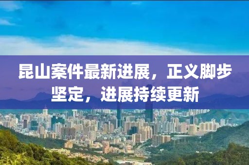 昆山案件最新进展，正义脚步坚定，进展持续更新