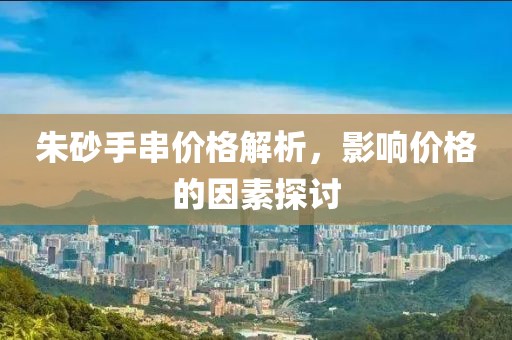 朱砂手串价格解析，影响价格的因素探讨