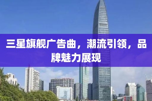 三星旗舰广告曲，潮流引领，品牌魅力展现