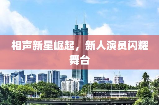 相声新星崛起，新人演员闪耀舞台