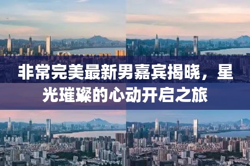 非常完美最新男嘉宾揭晓，星光璀璨的心动开启之旅