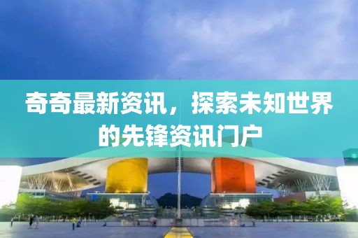 奇奇最新资讯，探索未知世界的先锋资讯门户