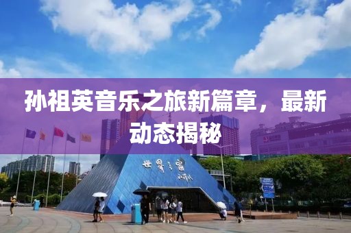 孙祖英音乐之旅新篇章，最新动态揭秘