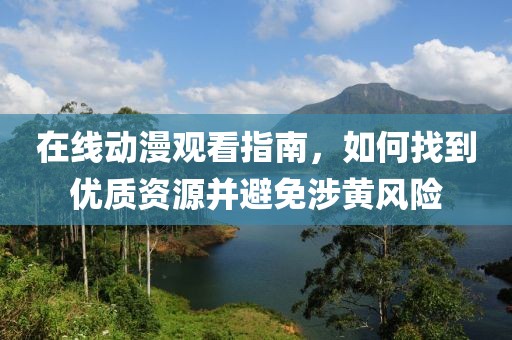 在线动漫观看指南，如何找到优质资源并避免涉黄风险