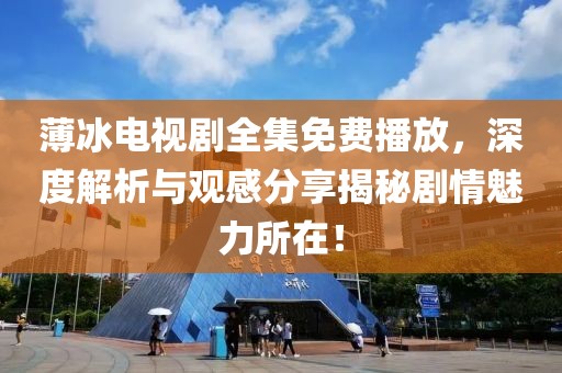 薄冰电视剧全集免费播放，深度解析与观感分享揭秘剧情魅力所在！