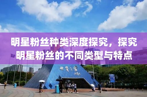 明星粉丝种类深度探究，探究明星粉丝的不同类型与特点