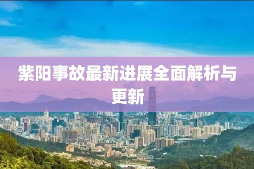 紫阳事故最新进展全面解析与更新
