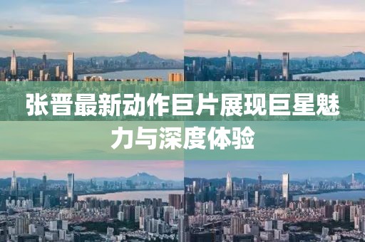 张晋最新动作巨片展现巨星魅力与深度体验