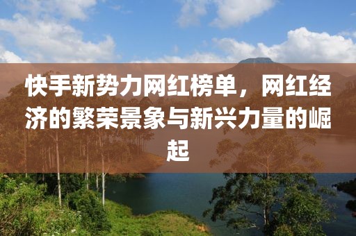 快手新势力网红榜单，网红经济的繁荣景象与新兴力量的崛起