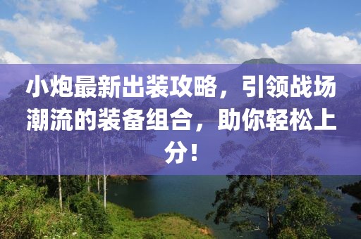 小炮最新出装攻略，引领战场潮流的装备组合，助你轻松上分！