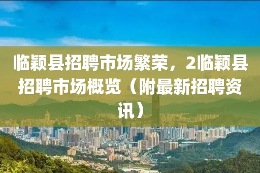 临颖县招聘市场繁荣，2临颖县招聘市场概览（附最新招聘资讯）
