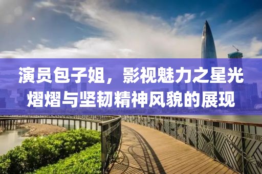 演员包子姐，影视魅力之星光熠熠与坚韧精神风貌的展现