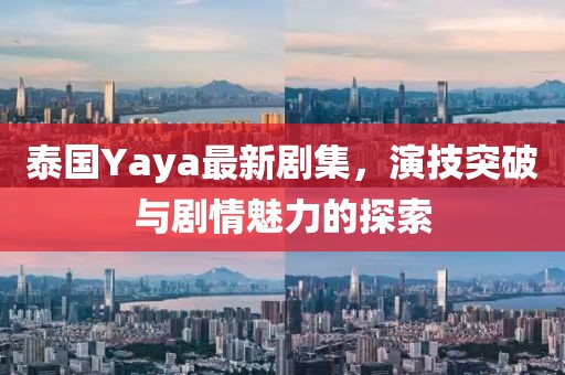 泰国Yaya最新剧集，演技突破与剧情魅力的探索