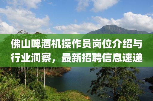 佛山啤酒机操作员岗位介绍与行业洞察，最新招聘信息速递