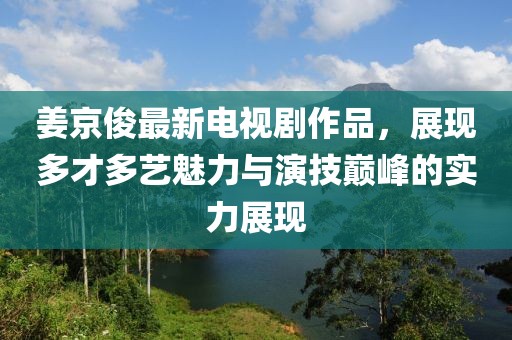 姜京俊最新电视剧作品，展现多才多艺魅力与演技巅峰的实力展现