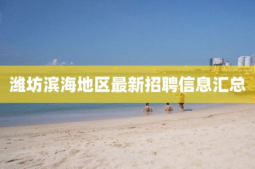 潍坊滨海地区最新招聘信息汇总