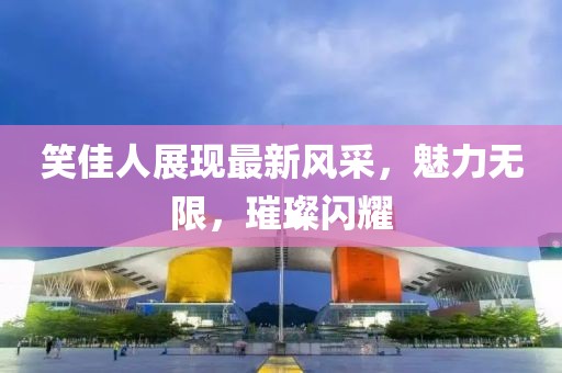 笑佳人展现最新风采，魅力无限，璀璨闪耀
