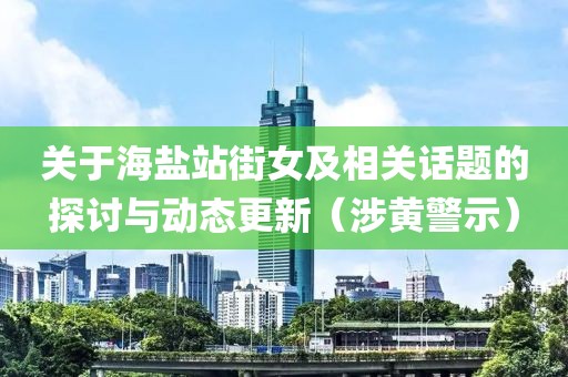 关于海盐站街女及相关话题的探讨与动态更新（涉黄警示）