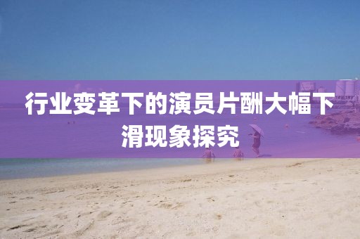 行业变革下的演员片酬大幅下滑现象探究