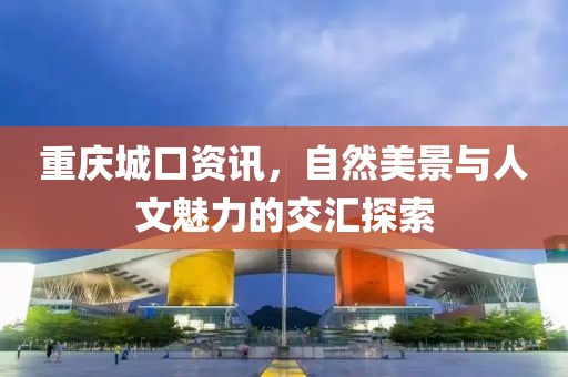 重庆城口资讯，自然美景与人文魅力的交汇探索
