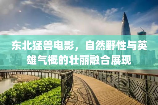 东北猛兽电影，自然野性与英雄气概的壮丽融合展现